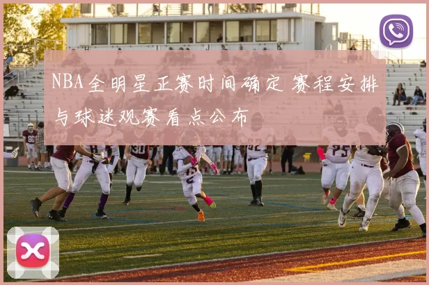 NBA全明星正赛时间确定 赛程安排与球迷观赛看点公布