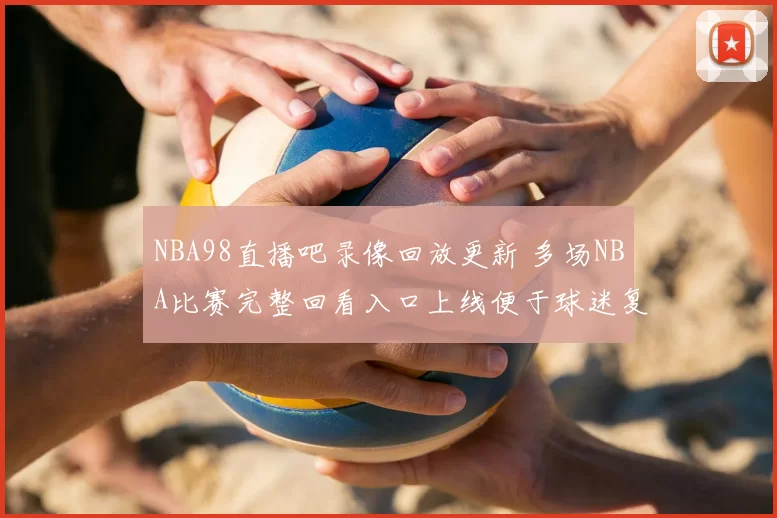 NBA98直播吧录像回放更新 多场NBA比赛完整回看入口上线便于球迷复盘精彩对决