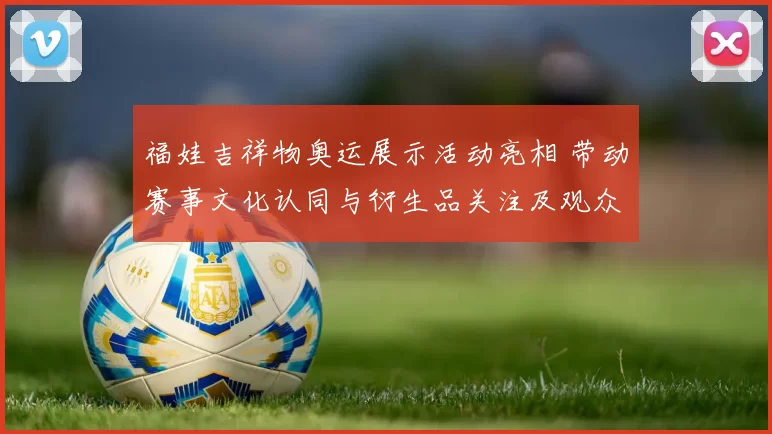 福娃吉祥物奥运展示活动亮相 带动赛事文化认同与衍生品关注及观众互动