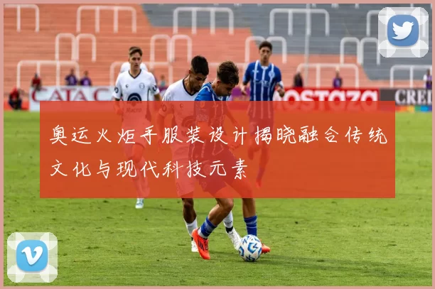 奥运火炬手服装设计揭晓融合传统文化与现代科技元素