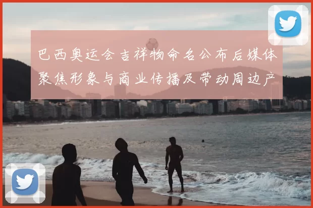 巴西奥运会吉祥物命名公布后媒体聚焦形象与商业传播及带动周边产品销售