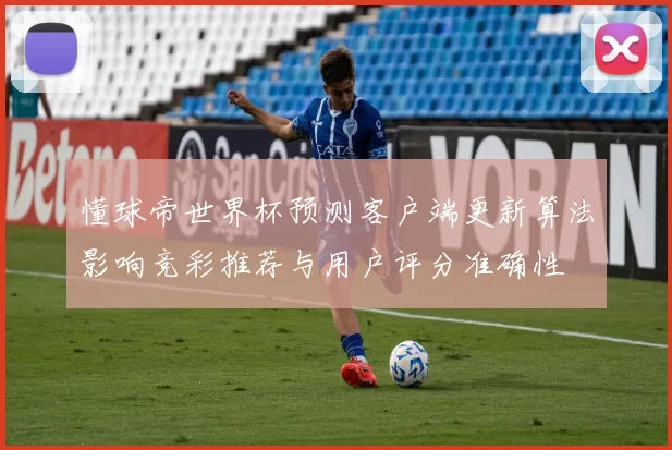 懂球帝世界杯预测客户端更新算法影响竞彩推荐与用户评分准确性