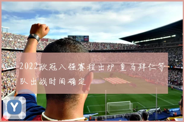 2022欧冠八强赛程出炉 皇马拜仁等队出战时间确定