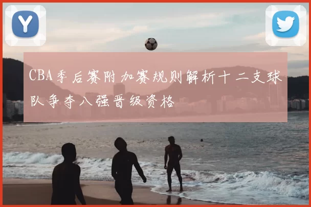 CBA季后赛附加赛规则解析十二支球队争夺八强晋级资格