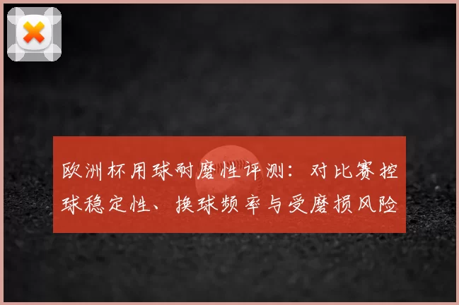 欧洲杯用球耐磨性评测:对比赛控球稳定性、换球频率与受磨损风险的影响分析