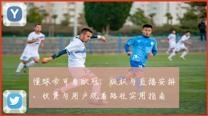 懂球帝可看欧冠:版权与直播安排、收费与用户观看路径实用指南