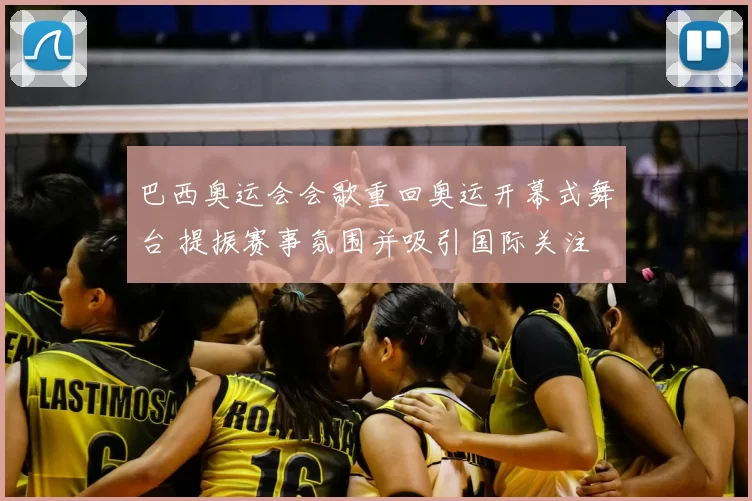 巴西奥运会会歌重回奥运开幕式舞台 提振赛事氛围并吸引国际关注