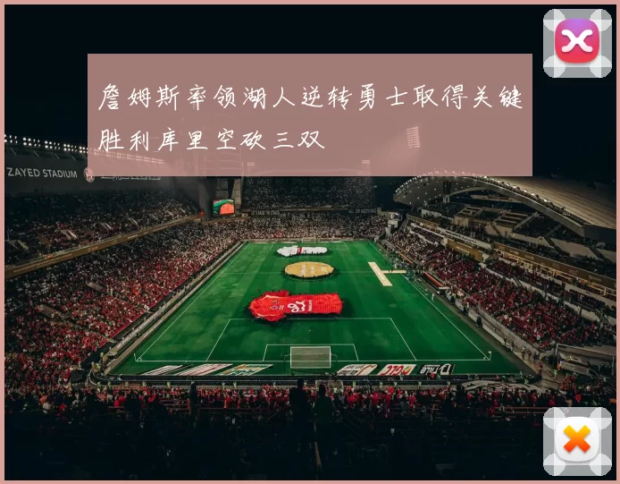 詹姆斯率领湖人逆转勇士取得关键胜利库里空砍三双