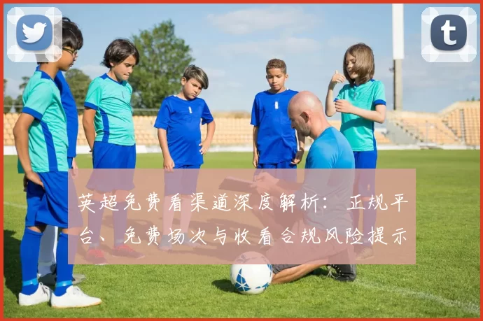 英超免费看渠道深度解析：正规平台、免费场次与收看合规风险提示