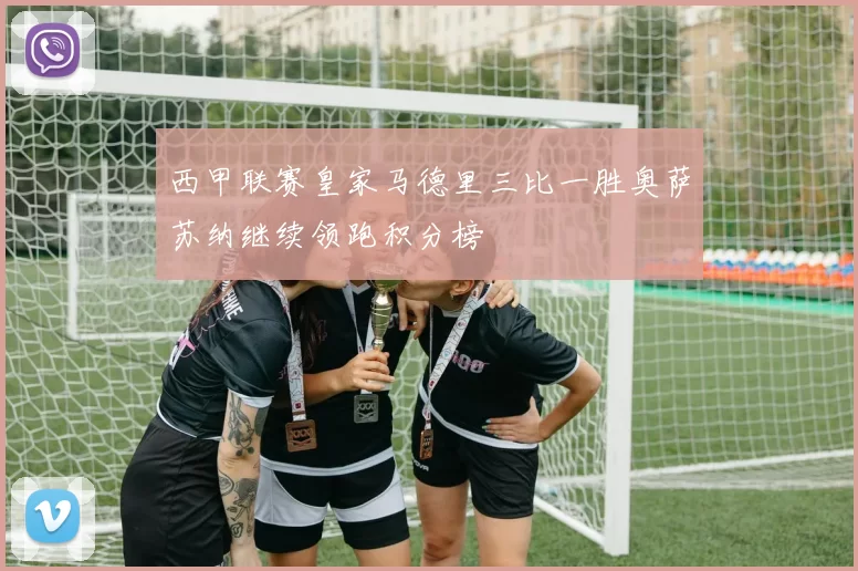 西甲联赛皇家马德里三比一胜奥萨苏纳继续领跑积分榜