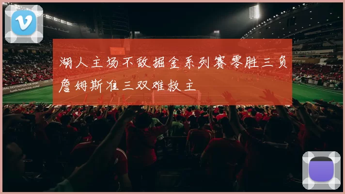 湖人主场不敌掘金系列赛零胜三负詹姆斯准三双难救主