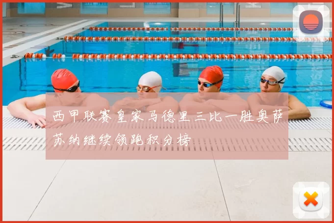 西甲联赛皇家马德里三比一胜奥萨苏纳继续领跑积分榜