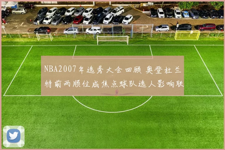 NBA2007年选秀大会回顾 奥登杜兰特前两顺位成焦点球队选人影响联盟格局
