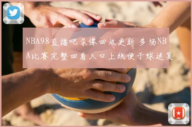 NBA98直播吧录像回放更新 多场NBA比赛完整回看入口上线便于球迷复盘精彩对决