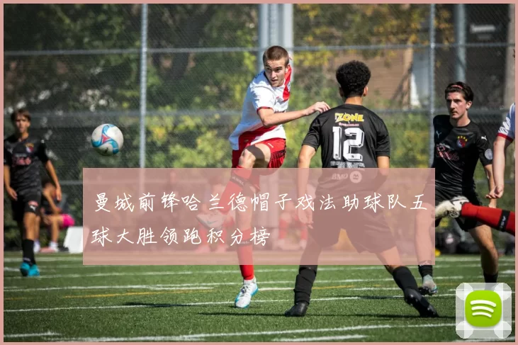 曼城前锋哈兰德帽子戏法助球队五球大胜领跑积分榜