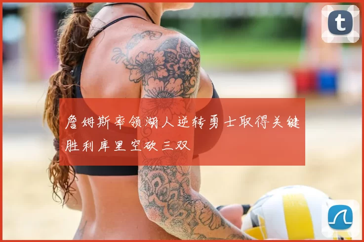 詹姆斯率领湖人逆转勇士取得关键胜利库里空砍三双