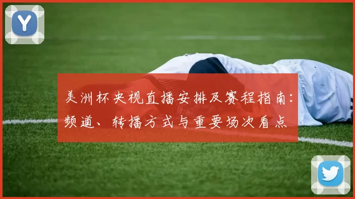美洲杯央视直播安排及赛程指南:频道、转播方式与重要场次看点