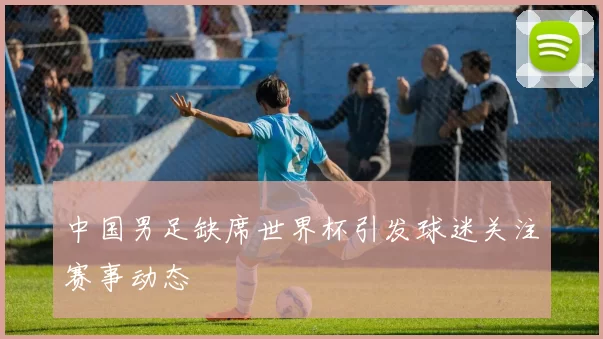 中国男足缺席世界杯引发球迷关注赛事动态