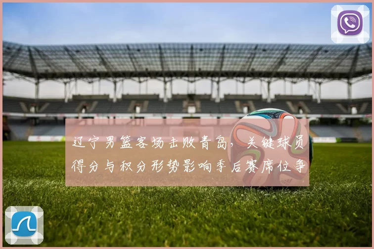 辽宁男篮客场击败青岛,关键球员得分与积分形势影响季后赛席位争夺