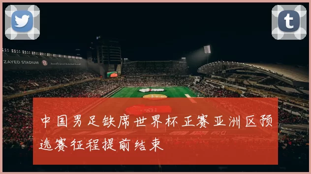 中国男足缺席世界杯正赛亚洲区预选赛征程提前结束