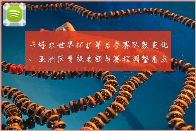 卡塔尔世界杯扩军后参赛队数变化、亚洲区晋级名额与赛程调整看点