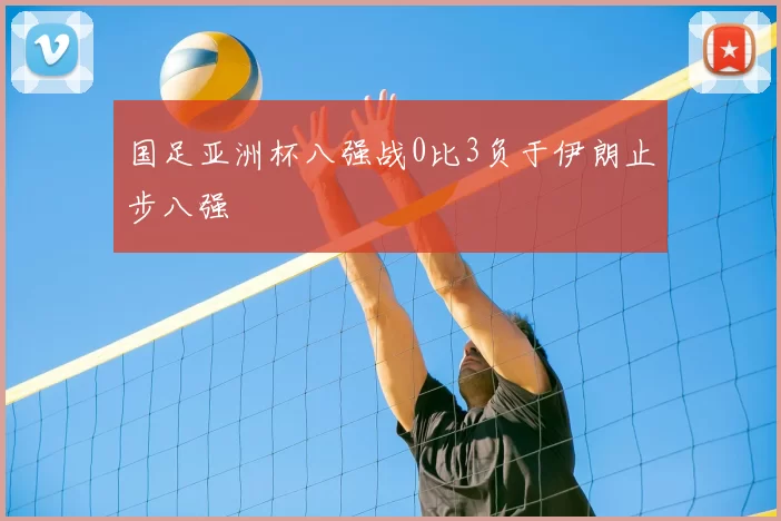 国足亚洲杯八强战0比3负于伊朗止步八强