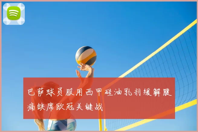 巴萨球员服用西甲硅油乳剂缓解腹痛缺席欧冠关键战