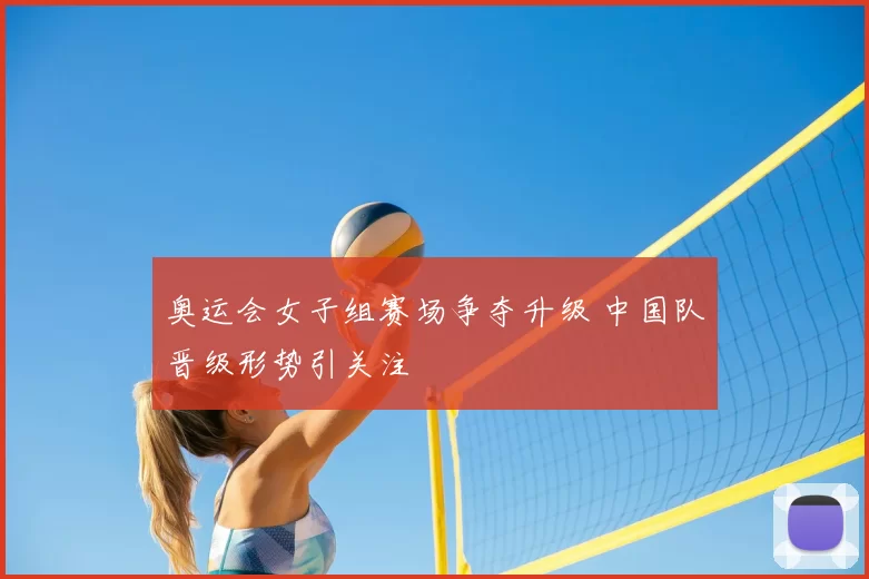 奥运会女子组赛场争夺升级 中国队晋级形势引关注