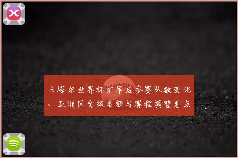 卡塔尔世界杯扩军后参赛队数变化、亚洲区晋级名额与赛程调整看点