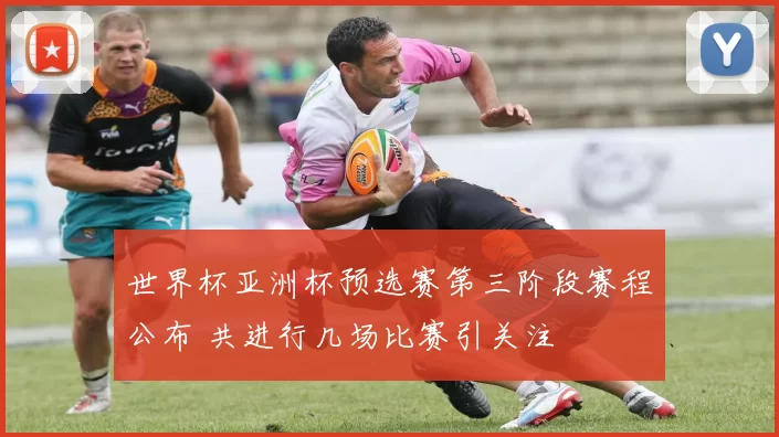 世界杯亚洲杯预选赛第三阶段赛程公布 共进行几场比赛引关注