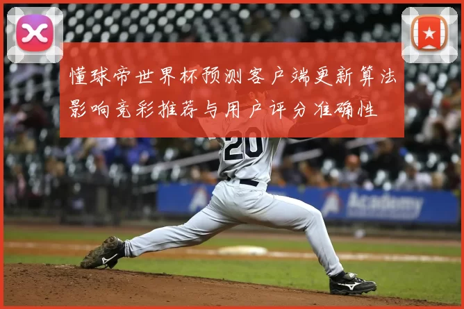 懂球帝世界杯预测客户端更新算法影响竞彩推荐与用户评分准确性
