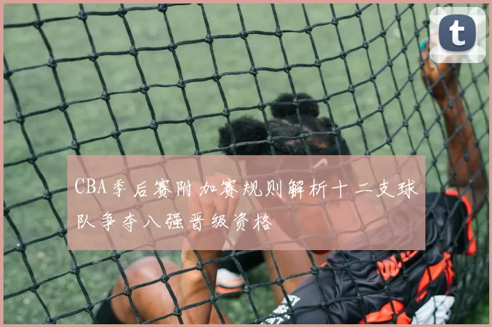 CBA季后赛附加赛规则解析十二支球队争夺八强晋级资格