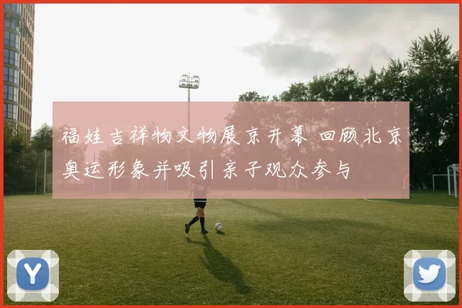 福娃吉祥物文物展京开幕 回顾北京奥运形象并吸引亲子观众参与