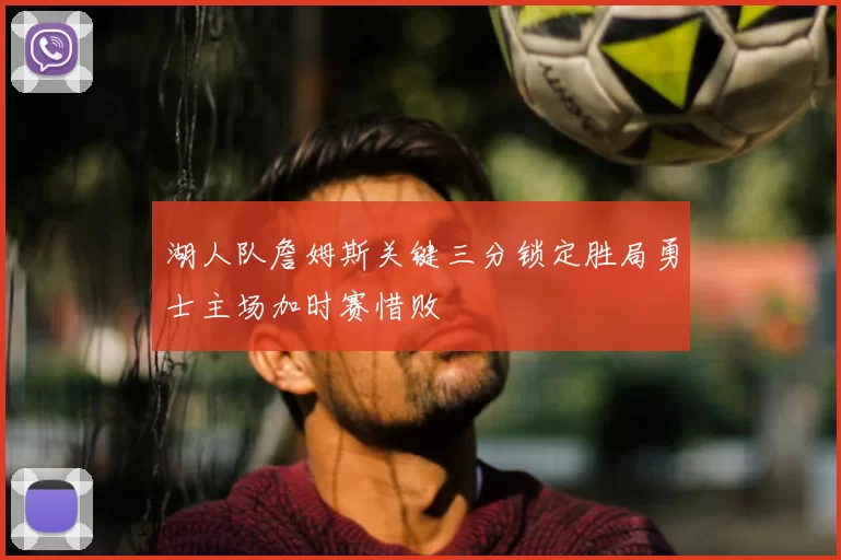 湖人队詹姆斯关键三分锁定胜局勇士主场加时赛惜败