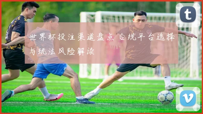 世界杯投注渠道盘点 合规平台选择与玩法风险解读
