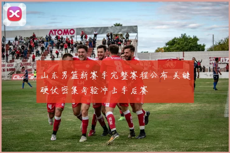 山东男篮新赛季完整赛程公布 关键硬仗密集考验冲击季后赛