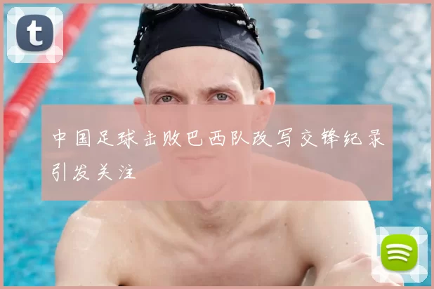 中国足球击败巴西队改写交锋纪录引发关注