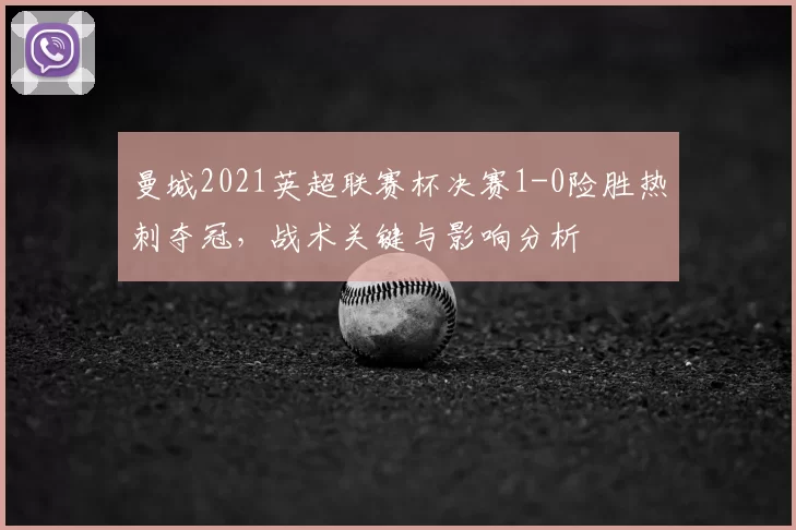 曼城2021英超联赛杯决赛1-0险胜热刺夺冠，战术关键与影响分析