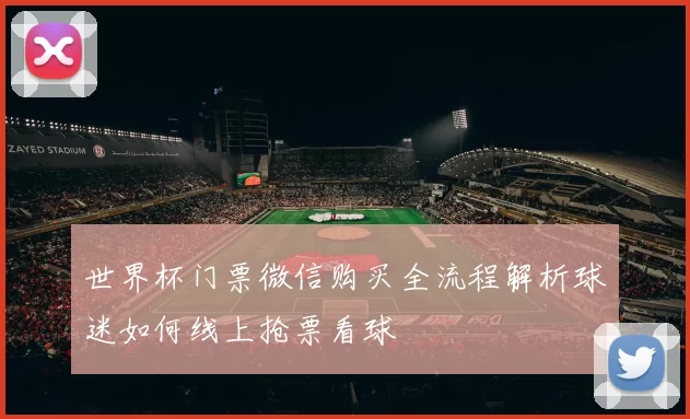 世界杯门票微信购买全流程解析球迷如何线上抢票看球