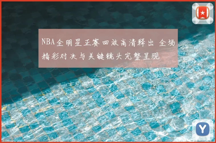 NBA全明星正赛回放高清释出 全场精彩对决与关键镜头完整呈现