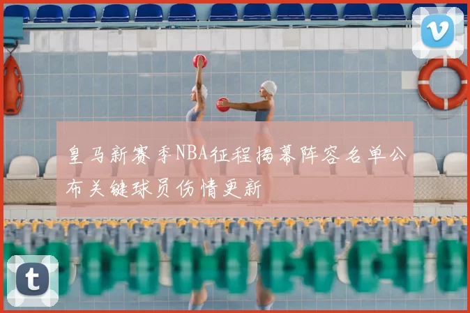 皇马新赛季NBA征程揭幕阵容名单公布关键球员伤情更新