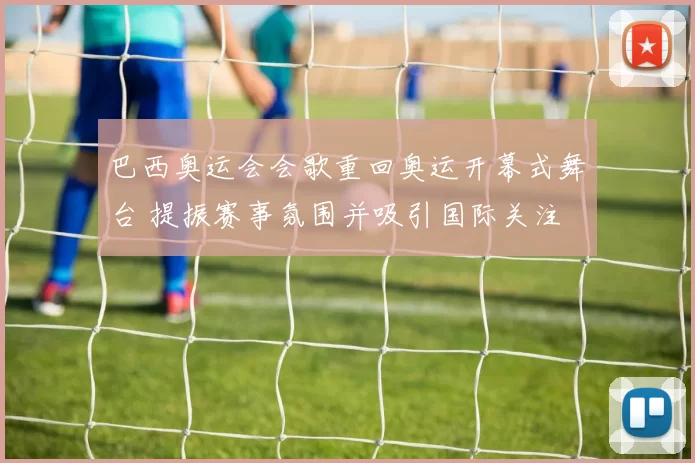 巴西奥运会会歌重回奥运开幕式舞台 提振赛事氛围并吸引国际关注