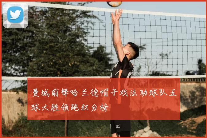 曼城前锋哈兰德帽子戏法助球队五球大胜领跑积分榜