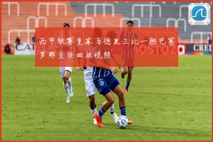 西甲联赛皇家马德里三比一胜巴塞罗那全场回放视频