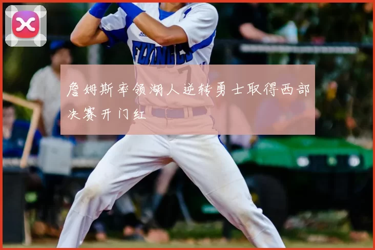 詹姆斯率领湖人逆转勇士取得西部决赛开门红