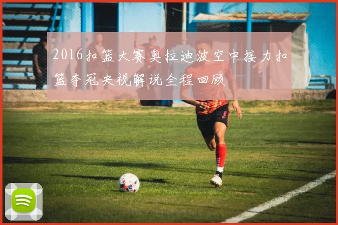 2016扣篮大赛奥拉迪波空中接力扣篮夺冠央视解说全程回顾