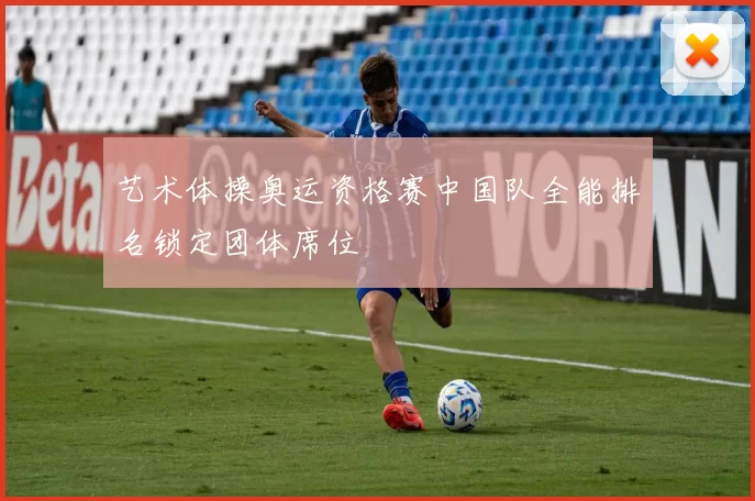 艺术体操奥运资格赛中国队全能排名锁定团体席位