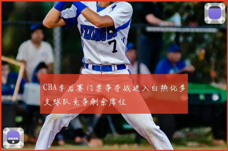 CBA季后赛门票争夺战进入白热化多支球队竞争剩余席位