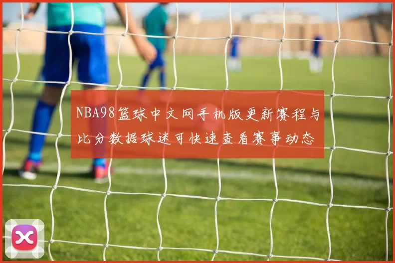 NBA98篮球中文网手机版更新赛程与比分数据球迷可快速查看赛事动态