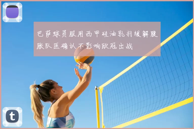 巴萨球员服用西甲硅油乳剂缓解腹胀队医确认不影响欧冠出战